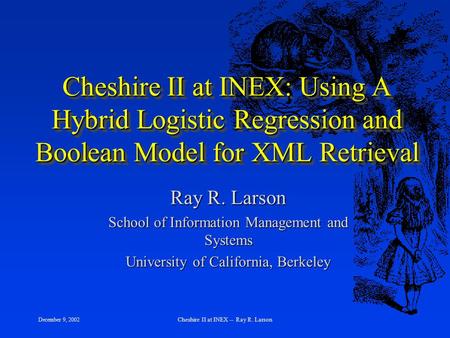 December 9, 2002 Cheshire II at INEX -- Ray R. Larson Cheshire II at INEX: Using A Hybrid Logistic Regression and Boolean Model for XML Retrieval Ray R.