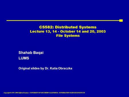 Copyright © 1995-2003 Clifford Neuman - UNIVERSITY OF SOUTHERN CALIFORNIA - INFORMATION SCIENCES INSTITUTE CS582: Distributed Systems Lecture 13, 14 -