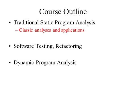 Course Outline Traditional Static Program Analysis –Classic analyses and applications Software Testing, Refactoring Dynamic Program Analysis.