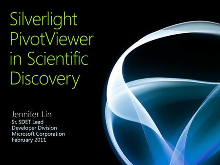 Silverlight PivotViewer in Scientific Discovery Jennifer Lin Sr. SDET Lead Developer Division Microsoft Corporation February 2011 Jennifer Lin Sr. SDET.
