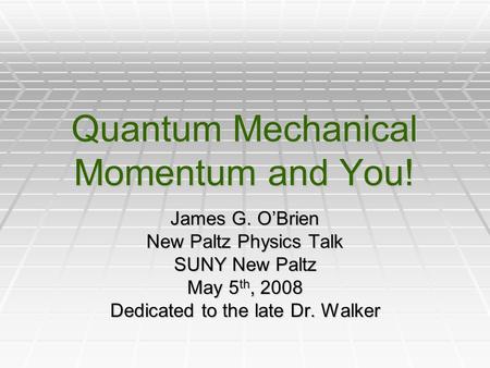 Quantum Mechanical Momentum and You! James G. O’Brien New Paltz Physics Talk SUNY New Paltz May 5 th, 2008 Dedicated to the late Dr. Walker.