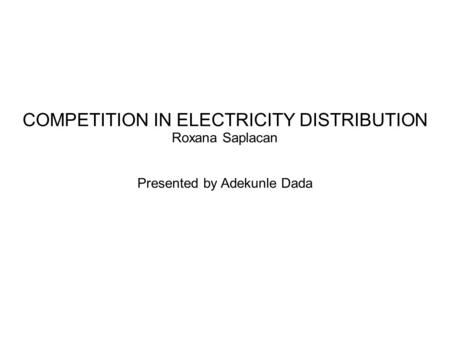 COMPETITION IN ELECTRICITY DISTRIBUTION Roxana Saplacan Presented by Adekunle Dada.