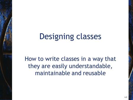Designing classes How to write classes in a way that they are easily understandable, maintainable and reusable 4.0.
