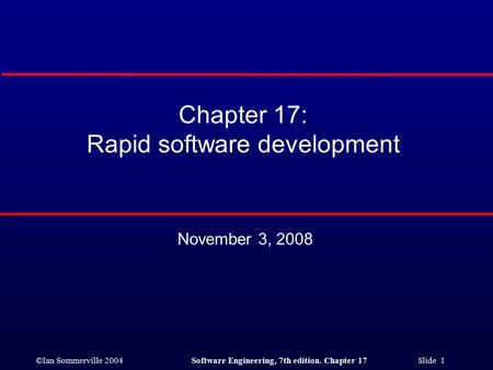©Ian Sommerville 2004Software Engineering, 7th edition. Chapter 17 Slide 1 Chapter 17: Rapid software development November 3, 2008.