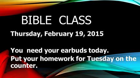 BIBLE CLASS Thursday, February 19, 2015 You need your earbuds today. Put your homework for Tuesday on the counter.