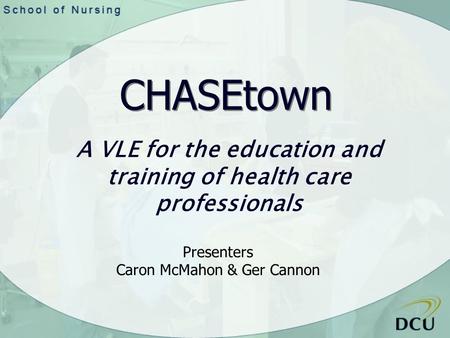 A VLE for the education and training of health care professionals CHASEtown Presenters Caron McMahon & Ger Cannon.