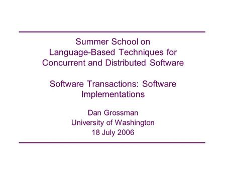 Summer School on Language-Based Techniques for Concurrent and Distributed Software Software Transactions: Software Implementations Dan Grossman University.