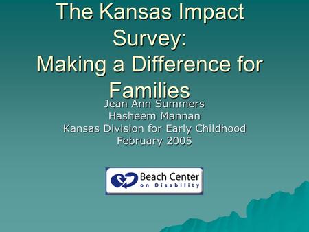 The Kansas Impact Survey: Making a Difference for Families Jean Ann Summers Hasheem Mannan Kansas Division for Early Childhood February 2005.