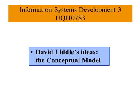 David Liddle’s ideas: the Conceptual Model Information Systems Development 3 UQI107S3.