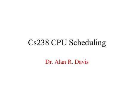 Cs238 CPU Scheduling Dr. Alan R. Davis.