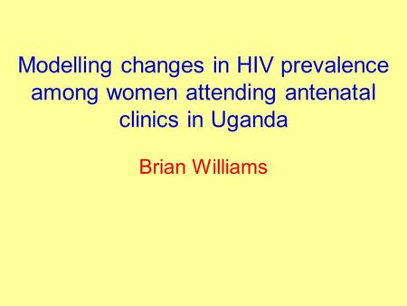 Modelling changes in HIV prevalence among women attending antenatal clinics in Uganda Brian Williams.