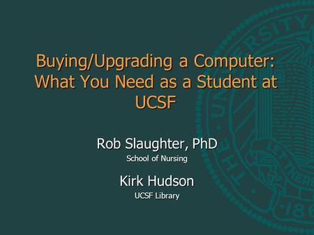 Buying/Upgrading a Computer: What You Need as a Student at UCSF Rob Slaughter, PhD School of Nursing Kirk Hudson UCSF Library.