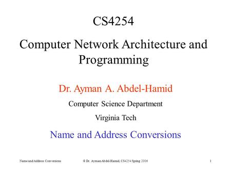 Name and Address Conversions© Dr. Ayman Abdel-Hamid, CS4254 Spring 20061 CS4254 Computer Network Architecture and Programming Dr. Ayman A. Abdel-Hamid.