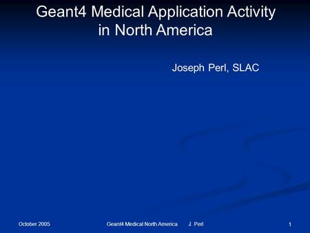 October 2005 Geant4 Medical North America J. Perl 1 Geant4 Medical Application Activity in North America Joseph Perl, SLAC.