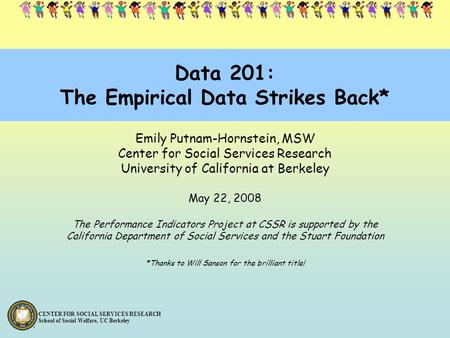 CENTER FOR SOCIAL SERVICES RESEARCH School of Social Welfare, UC Berkeley Data 201: The Empirical Data Strikes Back* Emily Putnam-Hornstein, MSW Center.
