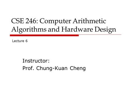 CSE 246: Computer Arithmetic Algorithms and Hardware Design Instructor: Prof. Chung-Kuan Cheng Lecture 6.
