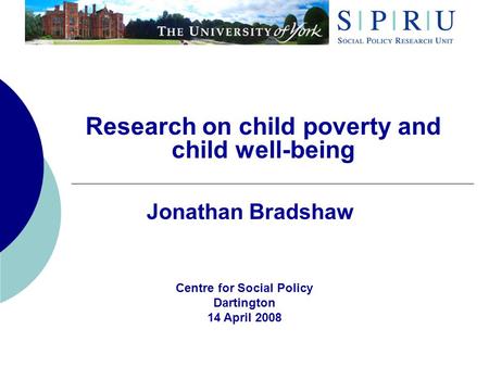 Research on child poverty and child well-being Jonathan Bradshaw Centre for Social Policy Dartington 14 April 2008.