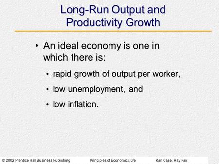 © 2002 Prentice Hall Business PublishingPrinciples of Economics, 6/eKarl Case, Ray Fair Long-Run Output and Productivity Growth An ideal economy is one.
