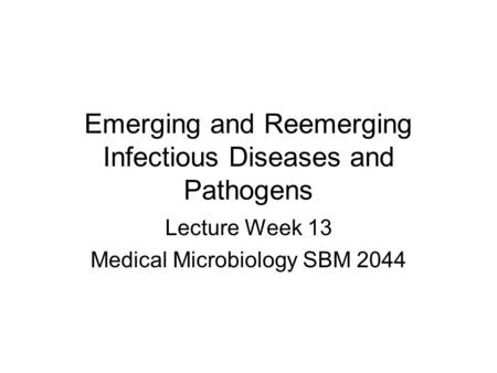 Emerging and Reemerging Infectious Diseases and Pathogens Lecture Week 13 Medical Microbiology SBM 2044.