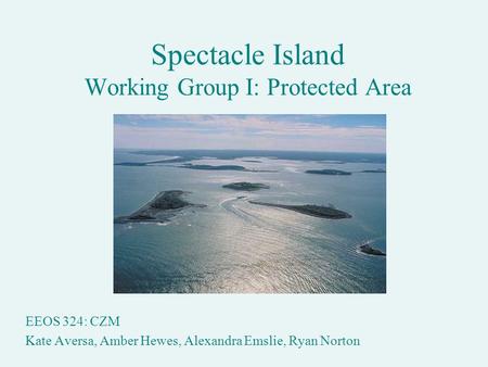 Spectacle Island Working Group I: Protected Area EEOS 324: CZM Kate Aversa, Amber Hewes, Alexandra Emslie, Ryan Norton.