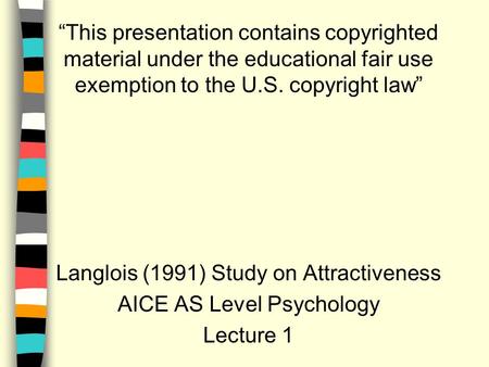 “This presentation contains copyrighted material under the educational fair use exemption to the U.S. copyright law” Langlois (1991) Study on Attractiveness.