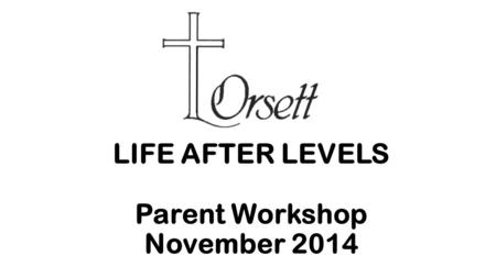 LIFE AFTER LEVELS Parent Workshop November 2014