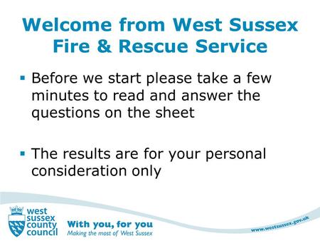 Welcome from West Sussex Fire & Rescue Service  Before we start please take a few minutes to read and answer the questions on the sheet  The results.
