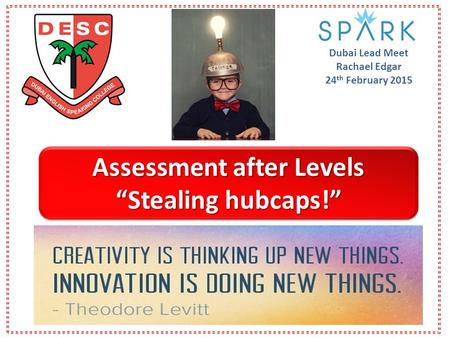 Dubai Lead Meet Rachael Edgar 24 th February 2015 Assessment after Levels “Stealing hubcaps!” Assessment after Levels “Stealing hubcaps!”