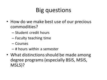 Big questions How do we make best use of our precious commodities? – Student credit hours – Faculty teaching time – Courses – # hours within a semester.