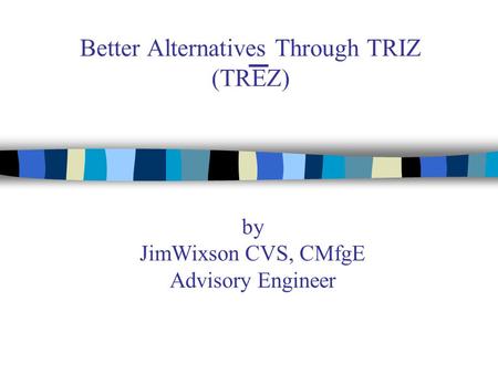 Better Alternatives Through TRIZ (TREZ) by JimWixson CVS, CMfgE Advisory Engineer.
