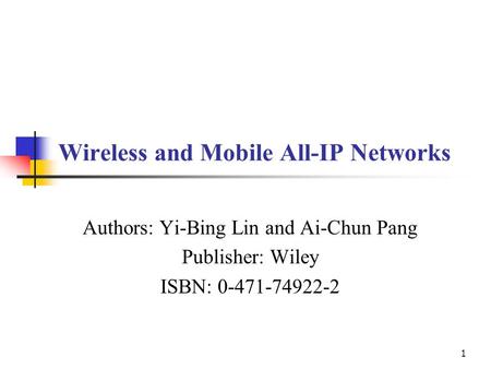 1 Wireless and Mobile All-IP Networks Authors: Yi-Bing Lin and Ai-Chun Pang Publisher: Wiley ISBN: 0-471-74922-2.