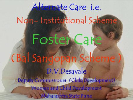 Alternate Care i.e. Non- Institutional Scheme Foster Care (Bal Sangopan Scheme ) D.V.Desavale Deputy Commissioner (Child Development) Women and Child Development.