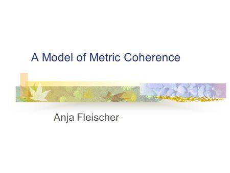 A Model of Metric Coherence Anja Fleischer. Introduction Is it proper to assign a regular accent structure to the notes according to the bar lines?