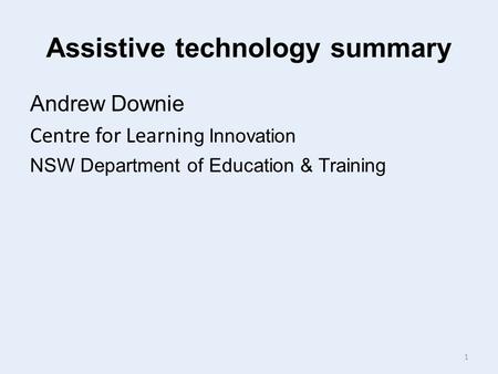Assistive technology summary Andrew Downie Centre for Learnin g Innovation NSW Department of Education & Training 1.