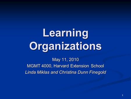 1 Learning Organizations May 11, 2010 MGMT 4000, Harvard Extension School Linda Miklas and Christina Dunn Finegold.