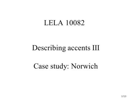 1/13 LELA 10082 Describing accents III Case study: Norwich.