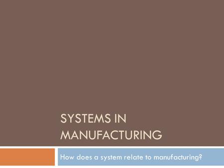 SYSTEMS IN MANUFACTURING How does a system relate to manufacturing?