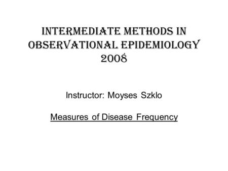 Intermediate methods in observational epidemiology 2008 Instructor: Moyses Szklo Measures of Disease Frequency.