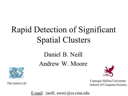 Rapid Detection of Significant Spatial Clusters Daniel B. Neill Andrew W. Moore The Auton Lab Carnegie Mellon University School of Computer Science E-mail: