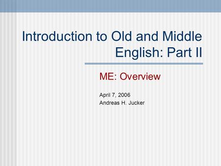Introduction to Old and Middle English: Part II ME: Overview April 7, 2006 Andreas H. Jucker.
