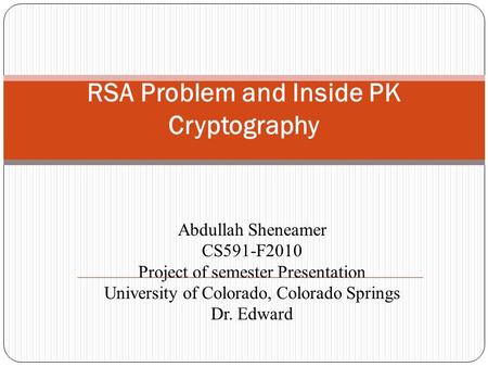 Abdullah Sheneamer CS591-F2010 Project of semester Presentation University of Colorado, Colorado Springs Dr. Edward RSA Problem and Inside PK Cryptography.