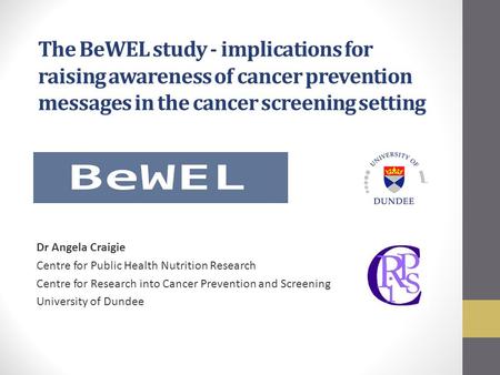 The BeWEL study - implications for raising awareness of cancer prevention messages in the cancer screening setting Dr Angela Craigie Centre for Public.
