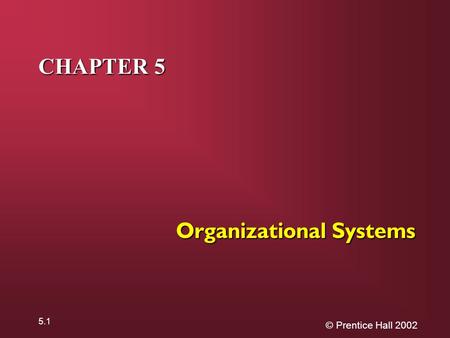 © Prentice Hall 2002 5.1 CHAPTER 5 Organizational Systems.