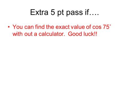 Extra 5 pt pass if…. You can find the exact value of cos 75˚ with out a calculator. Good luck!!