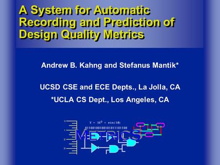 A System for Automatic Recording and Prediction of Design Quality Metrics Andrew B. Kahng and Stefanus Mantik* UCSD CSE and ECE Depts., La Jolla, CA *UCLA.
