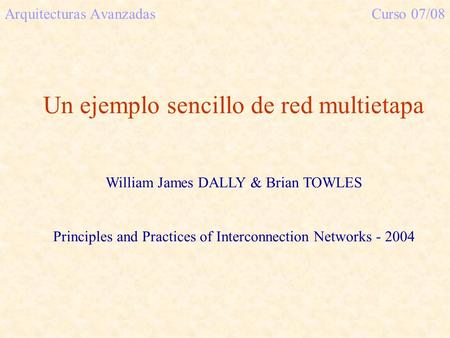 Arquitecturas AvanzadasCurso 07/08 Un ejemplo sencillo de red multietapa William James DALLY & Brian TOWLES Principles and Practices of Interconnection.