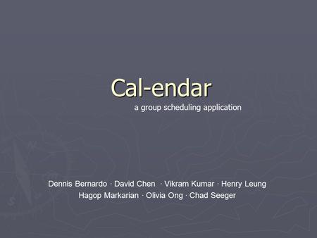 Cal-endar Dennis Bernardo · David Chen · Vikram Kumar · Henry Leung Hagop Markarian · Olivia Ong · Chad Seeger a group scheduling application.