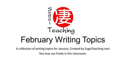 February Writing Topics A collection of writing topics for January, Created by SugoiTeaching.com You may use freely in the classroom.