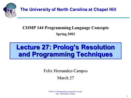 1 COMP 144 Programming Language Concepts Felix Hernandez-Campos Lecture 27: Prolog’s Resolution and Programming Techniques COMP 144 Programming Language.