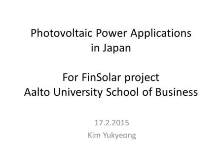 Photovoltaic Power Applications in Japan For FinSolar project Aalto University School of Business 17.2.2015 Kim Yukyeong.